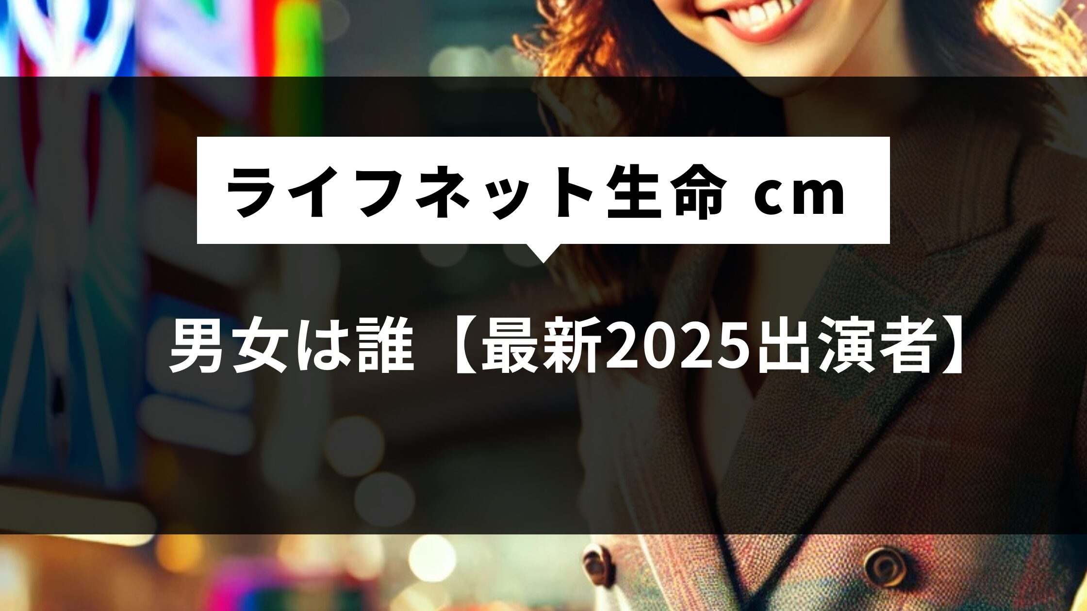 ライフネット生命 cm 男女は誰【最新2025出演者】声高い？