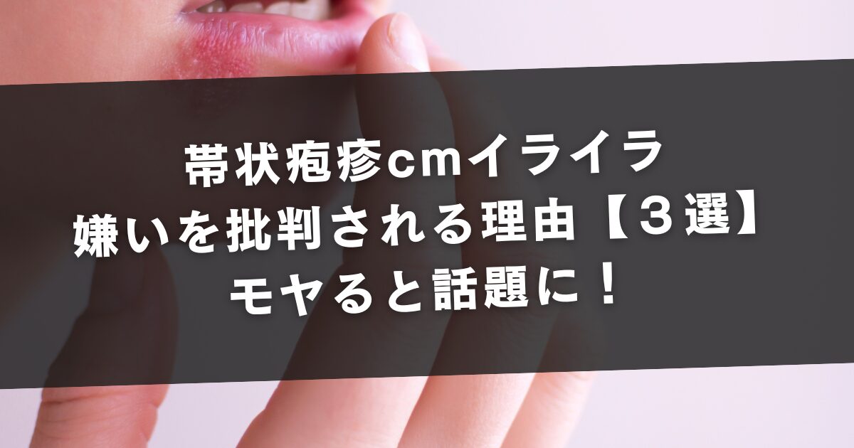 帯状疱疹cmイライラ・嫌いを批判される理由【３選】モヤると話題に！